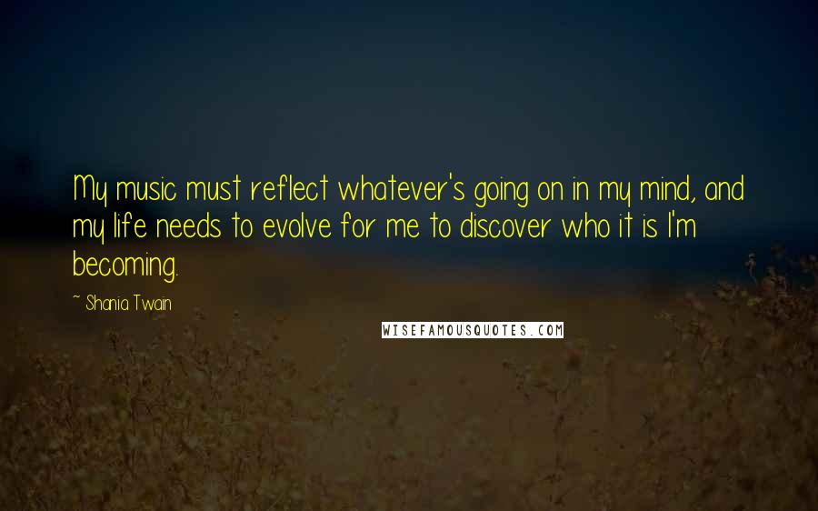 Shania Twain Quotes: My music must reflect whatever's going on in my mind, and my life needs to evolve for me to discover who it is I'm becoming.