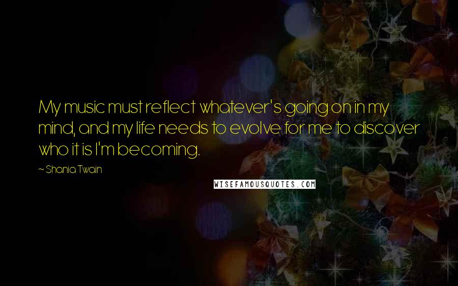 Shania Twain Quotes: My music must reflect whatever's going on in my mind, and my life needs to evolve for me to discover who it is I'm becoming.