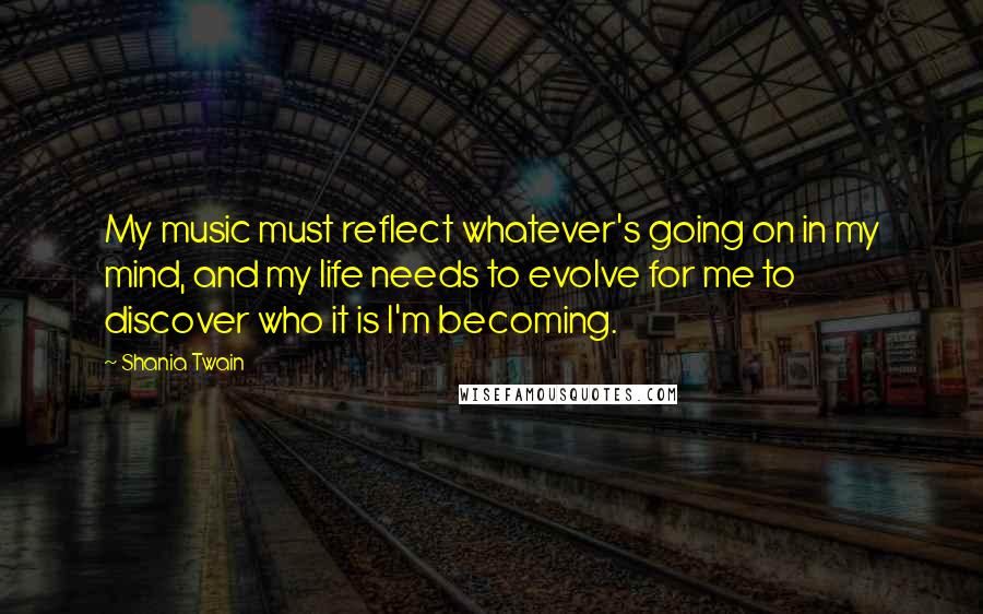 Shania Twain Quotes: My music must reflect whatever's going on in my mind, and my life needs to evolve for me to discover who it is I'm becoming.