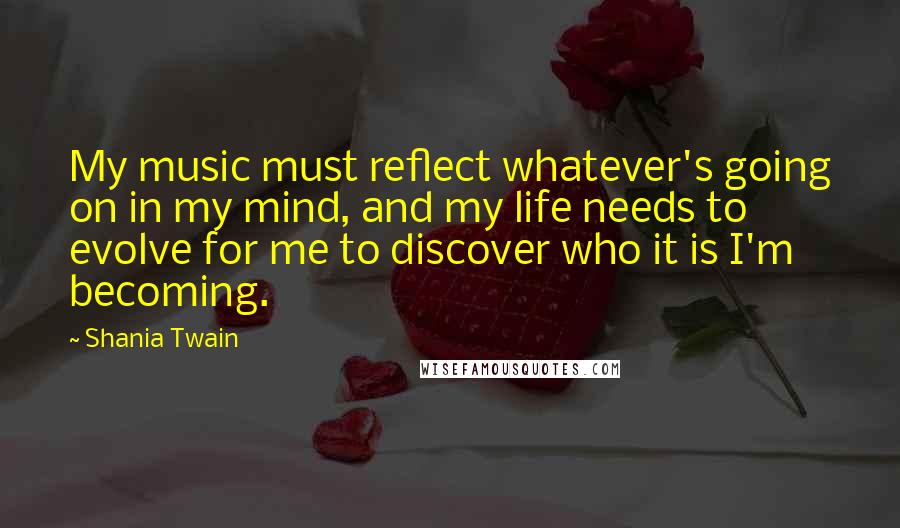 Shania Twain Quotes: My music must reflect whatever's going on in my mind, and my life needs to evolve for me to discover who it is I'm becoming.