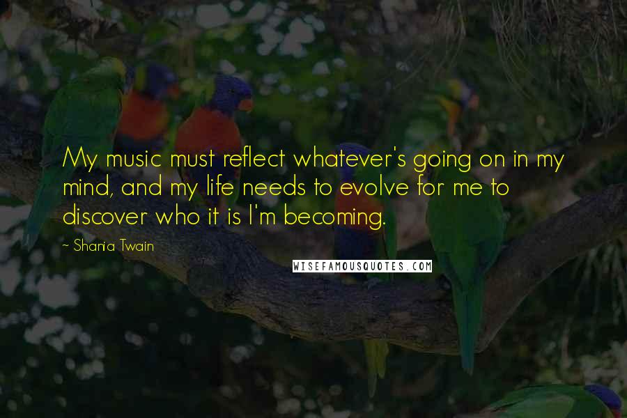 Shania Twain Quotes: My music must reflect whatever's going on in my mind, and my life needs to evolve for me to discover who it is I'm becoming.