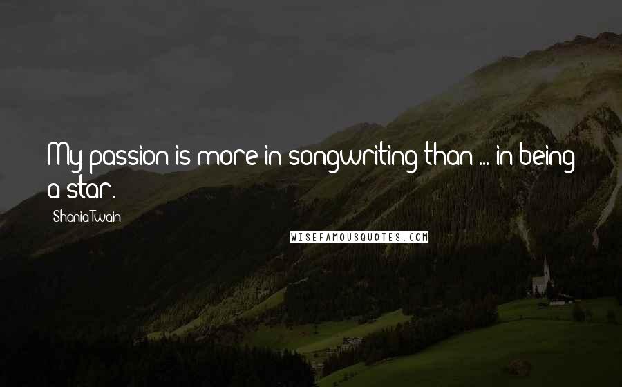 Shania Twain Quotes: My passion is more in songwriting than ... in being a star.