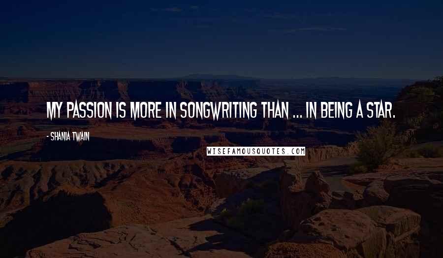 Shania Twain Quotes: My passion is more in songwriting than ... in being a star.