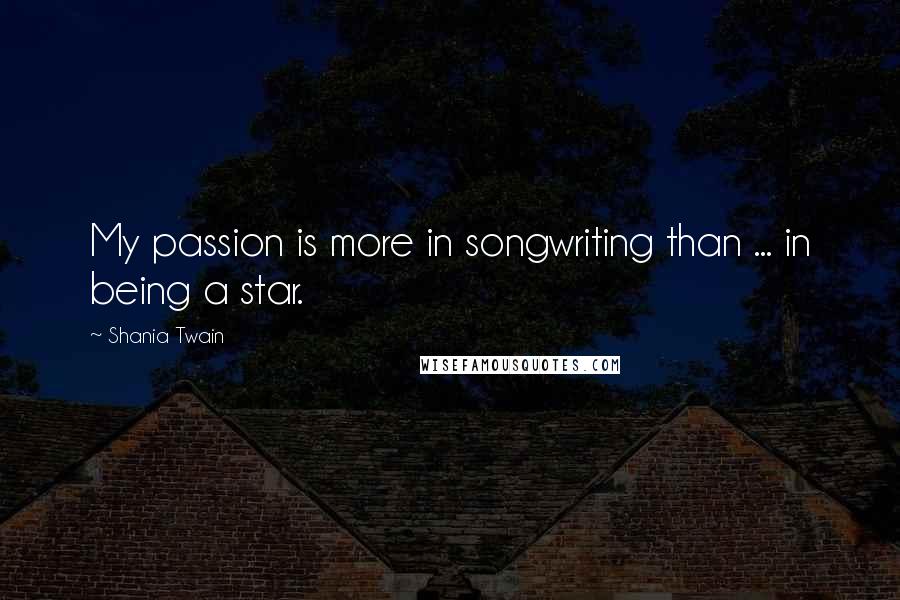 Shania Twain Quotes: My passion is more in songwriting than ... in being a star.