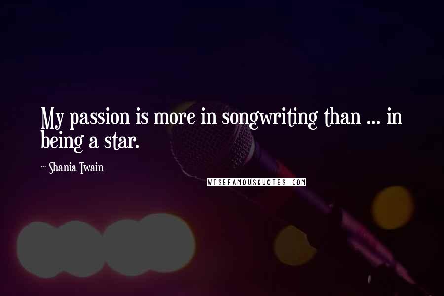 Shania Twain Quotes: My passion is more in songwriting than ... in being a star.