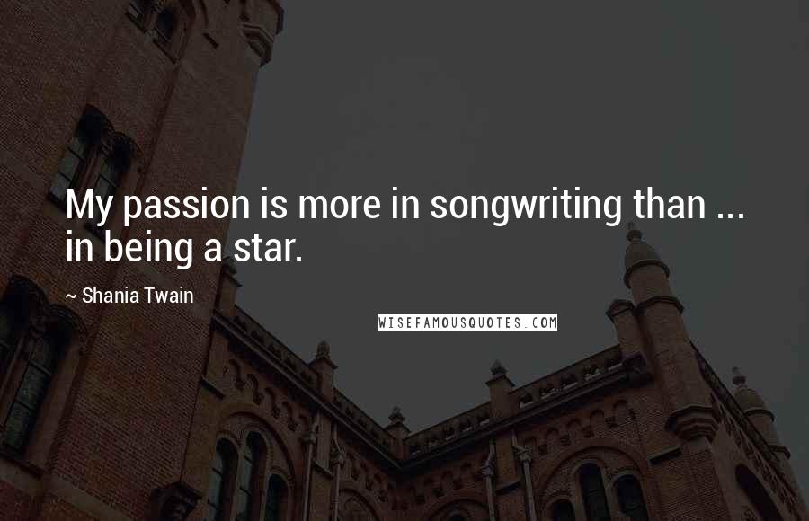 Shania Twain Quotes: My passion is more in songwriting than ... in being a star.