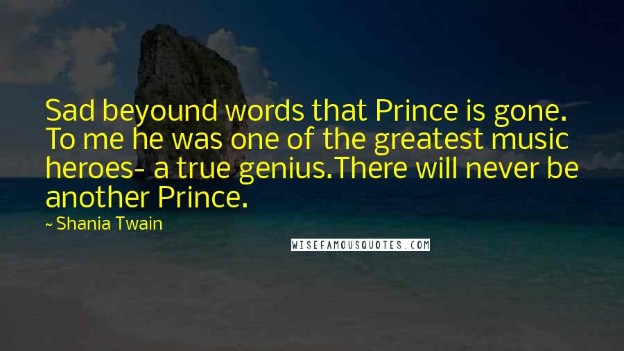 Shania Twain Quotes: Sad beyound words that Prince is gone. To me he was one of the greatest music heroes- a true genius.There will never be another Prince.