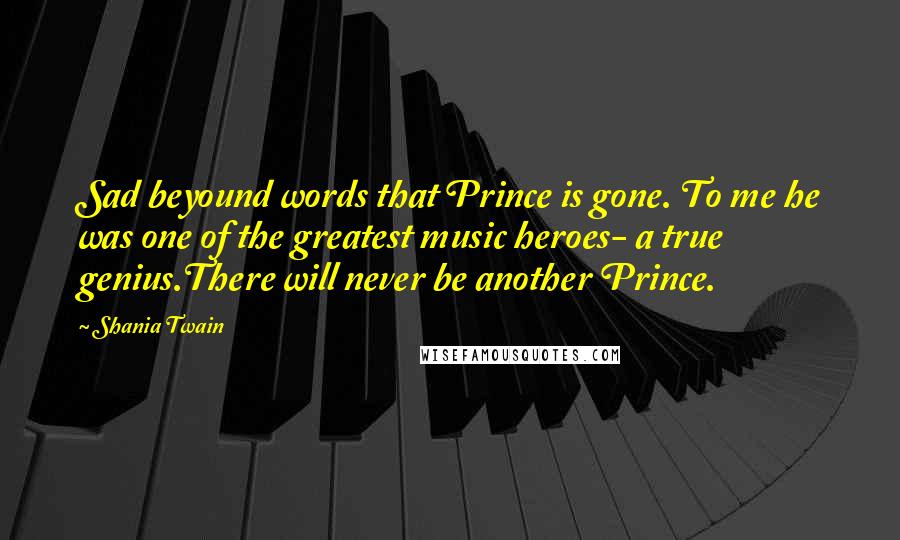 Shania Twain Quotes: Sad beyound words that Prince is gone. To me he was one of the greatest music heroes- a true genius.There will never be another Prince.