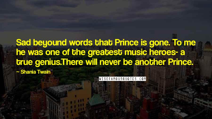 Shania Twain Quotes: Sad beyound words that Prince is gone. To me he was one of the greatest music heroes- a true genius.There will never be another Prince.