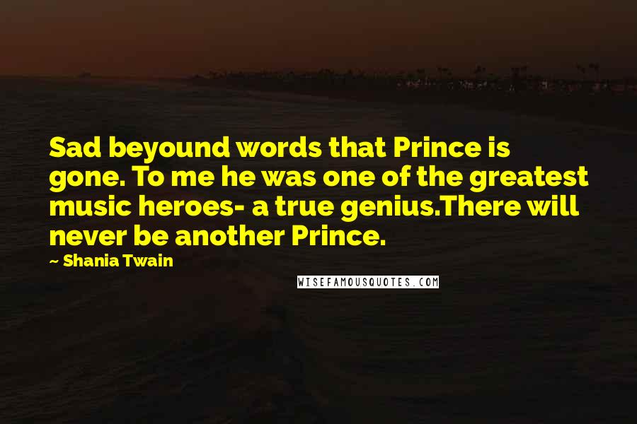 Shania Twain Quotes: Sad beyound words that Prince is gone. To me he was one of the greatest music heroes- a true genius.There will never be another Prince.