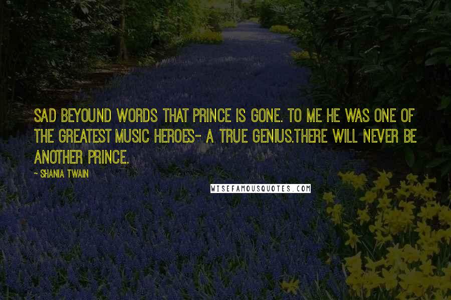 Shania Twain Quotes: Sad beyound words that Prince is gone. To me he was one of the greatest music heroes- a true genius.There will never be another Prince.