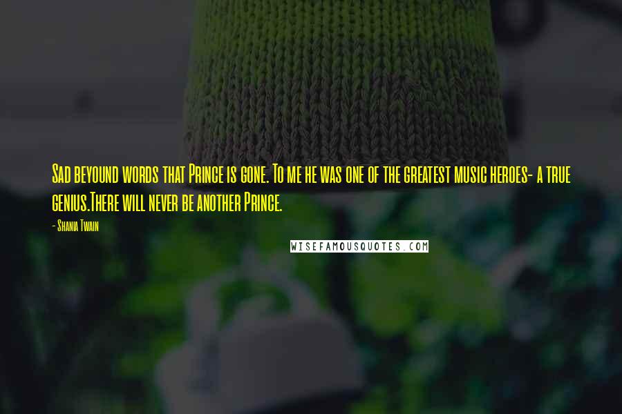 Shania Twain Quotes: Sad beyound words that Prince is gone. To me he was one of the greatest music heroes- a true genius.There will never be another Prince.