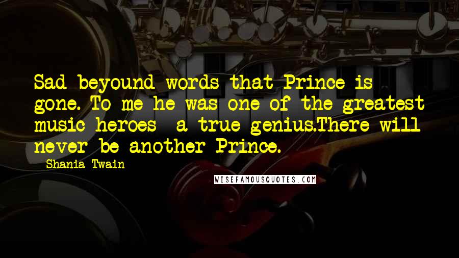 Shania Twain Quotes: Sad beyound words that Prince is gone. To me he was one of the greatest music heroes- a true genius.There will never be another Prince.