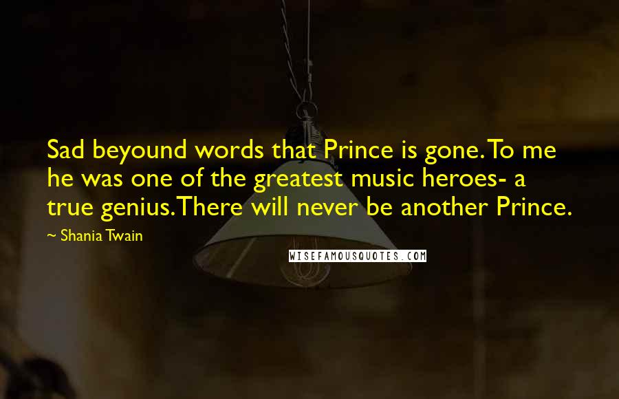 Shania Twain Quotes: Sad beyound words that Prince is gone. To me he was one of the greatest music heroes- a true genius.There will never be another Prince.