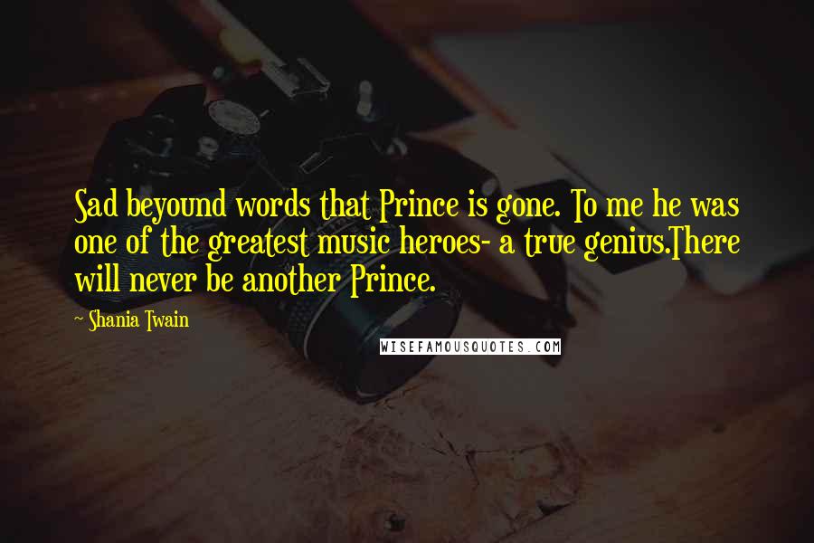 Shania Twain Quotes: Sad beyound words that Prince is gone. To me he was one of the greatest music heroes- a true genius.There will never be another Prince.