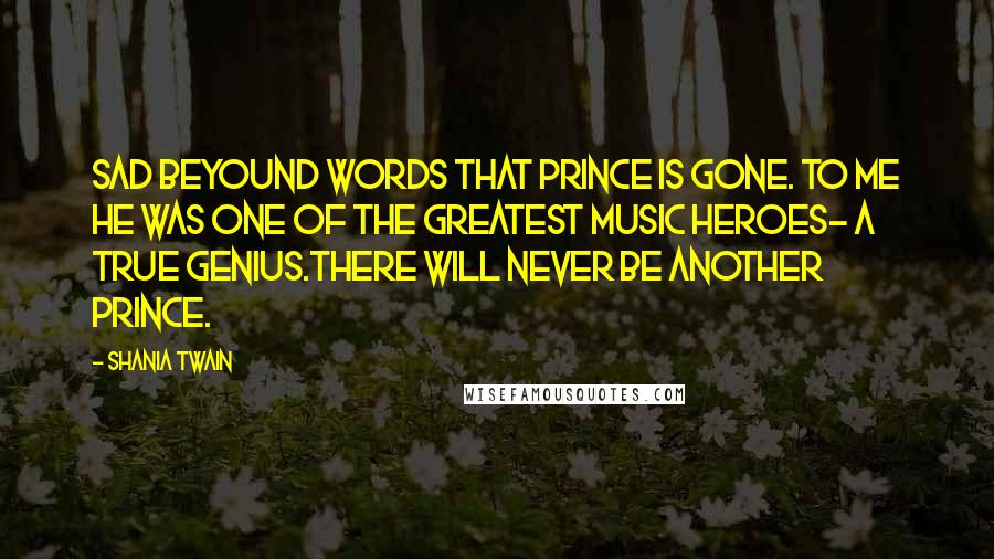 Shania Twain Quotes: Sad beyound words that Prince is gone. To me he was one of the greatest music heroes- a true genius.There will never be another Prince.