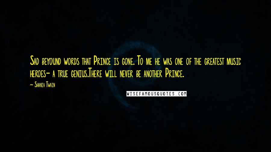 Shania Twain Quotes: Sad beyound words that Prince is gone. To me he was one of the greatest music heroes- a true genius.There will never be another Prince.