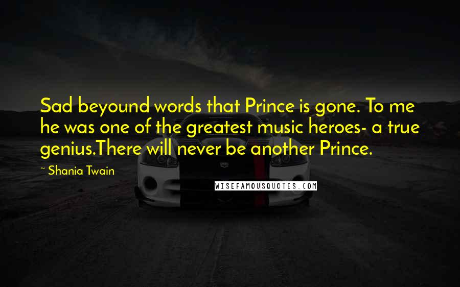 Shania Twain Quotes: Sad beyound words that Prince is gone. To me he was one of the greatest music heroes- a true genius.There will never be another Prince.