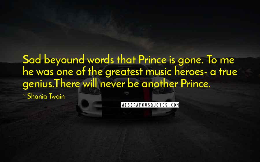 Shania Twain Quotes: Sad beyound words that Prince is gone. To me he was one of the greatest music heroes- a true genius.There will never be another Prince.