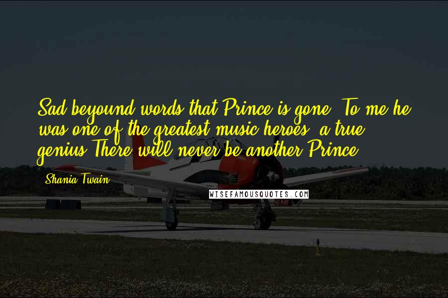 Shania Twain Quotes: Sad beyound words that Prince is gone. To me he was one of the greatest music heroes- a true genius.There will never be another Prince.