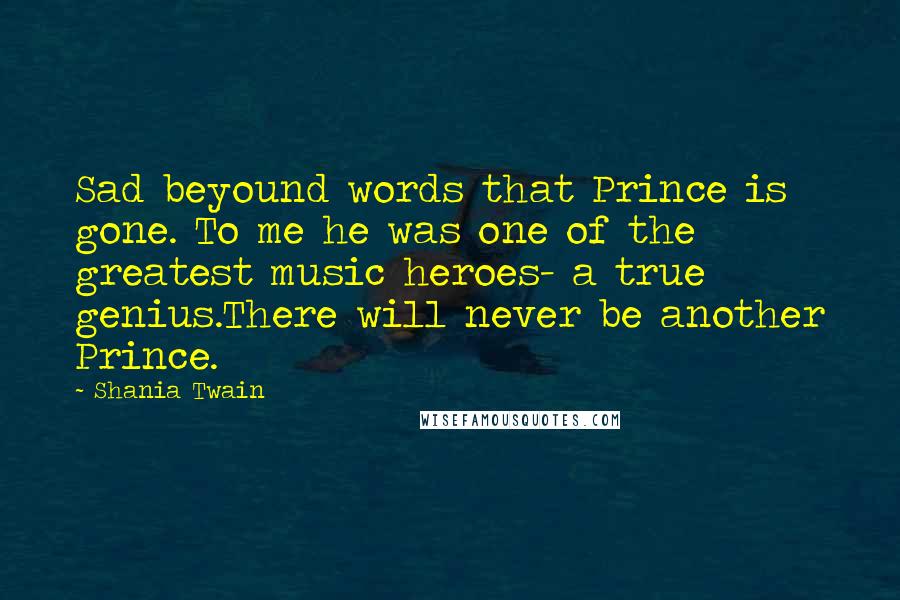 Shania Twain Quotes: Sad beyound words that Prince is gone. To me he was one of the greatest music heroes- a true genius.There will never be another Prince.