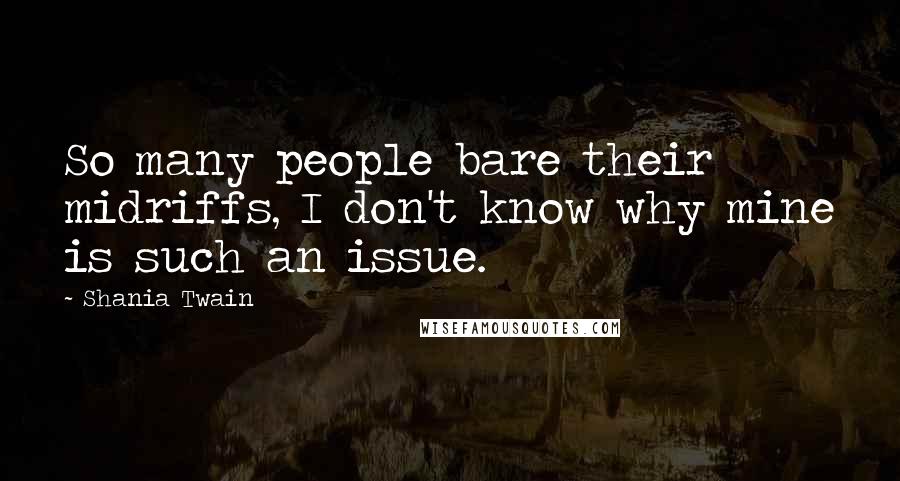 Shania Twain Quotes: So many people bare their midriffs, I don't know why mine is such an issue.