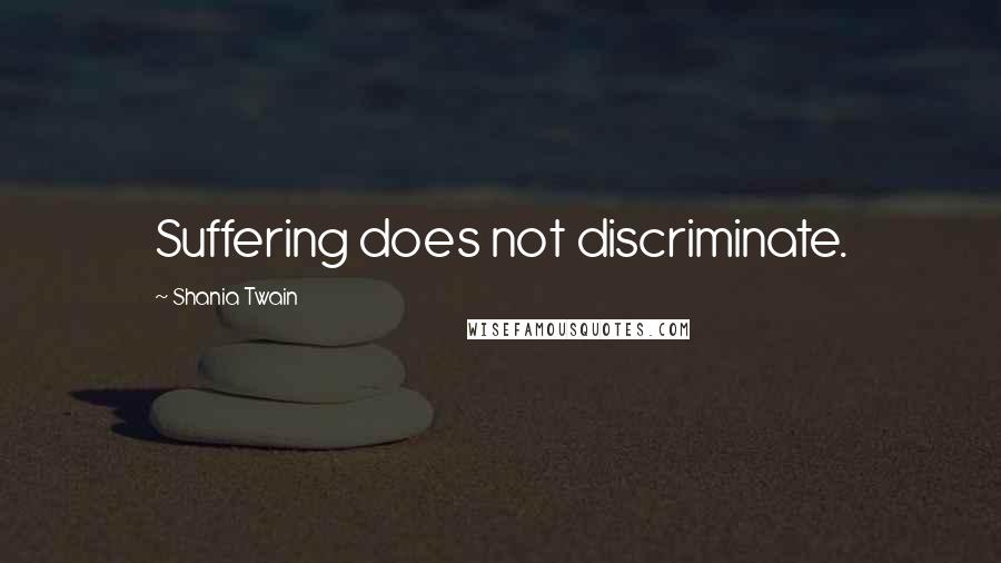 Shania Twain Quotes: Suffering does not discriminate.