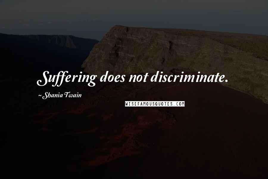 Shania Twain Quotes: Suffering does not discriminate.