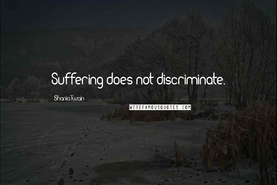 Shania Twain Quotes: Suffering does not discriminate.