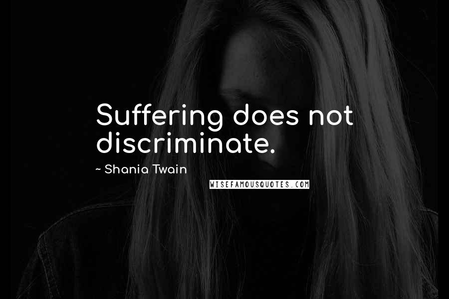 Shania Twain Quotes: Suffering does not discriminate.