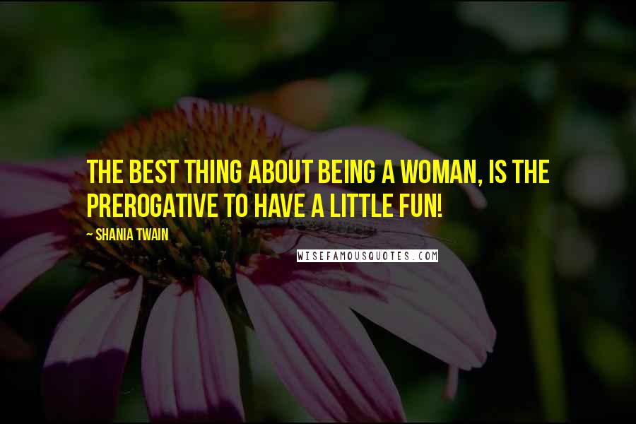 Shania Twain Quotes: The best thing about being a woman, is the prerogative to have a little fun!