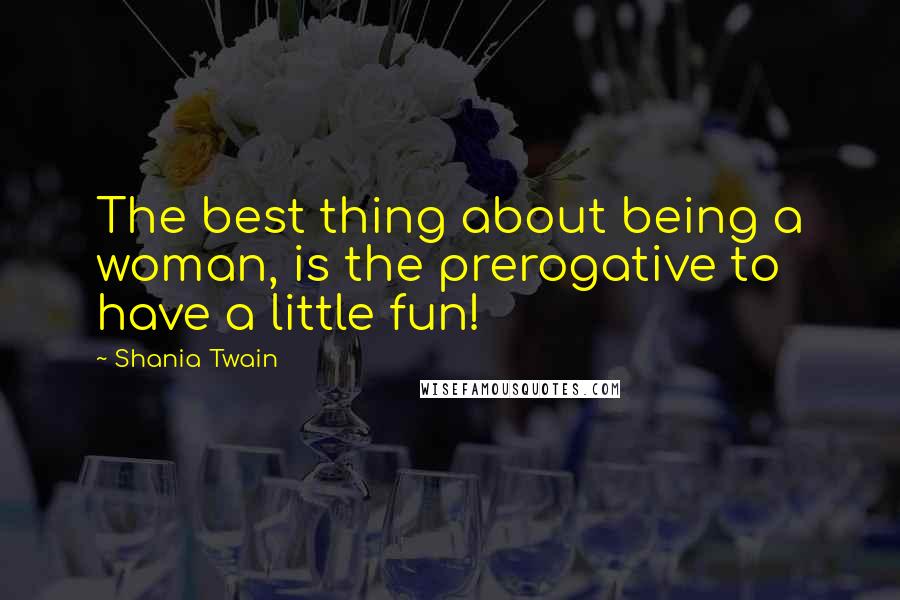 Shania Twain Quotes: The best thing about being a woman, is the prerogative to have a little fun!