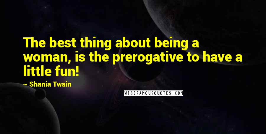 Shania Twain Quotes: The best thing about being a woman, is the prerogative to have a little fun!