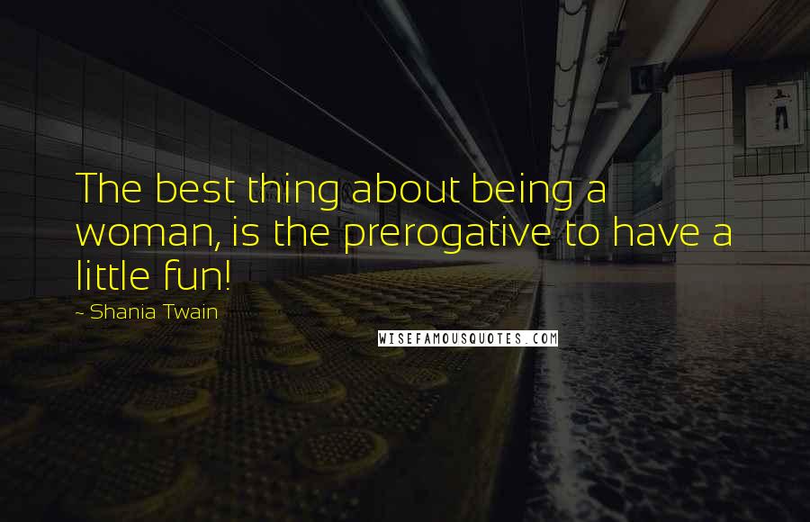 Shania Twain Quotes: The best thing about being a woman, is the prerogative to have a little fun!