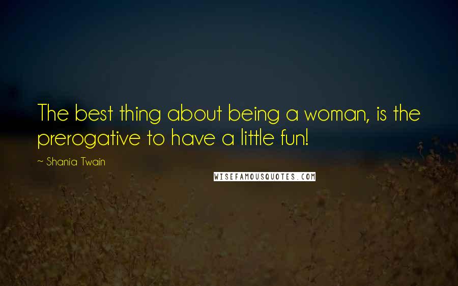 Shania Twain Quotes: The best thing about being a woman, is the prerogative to have a little fun!