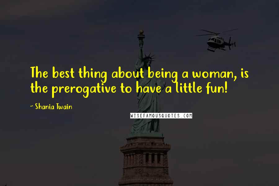 Shania Twain Quotes: The best thing about being a woman, is the prerogative to have a little fun!