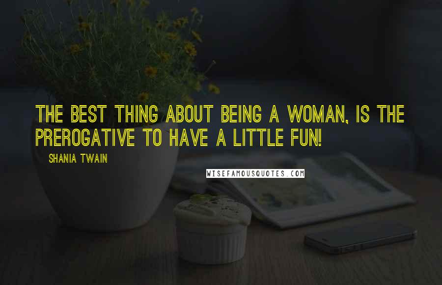 Shania Twain Quotes: The best thing about being a woman, is the prerogative to have a little fun!