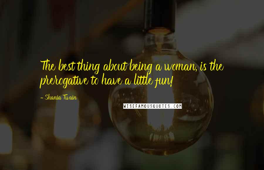 Shania Twain Quotes: The best thing about being a woman, is the prerogative to have a little fun!