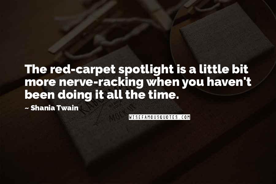 Shania Twain Quotes: The red-carpet spotlight is a little bit more nerve-racking when you haven't been doing it all the time.