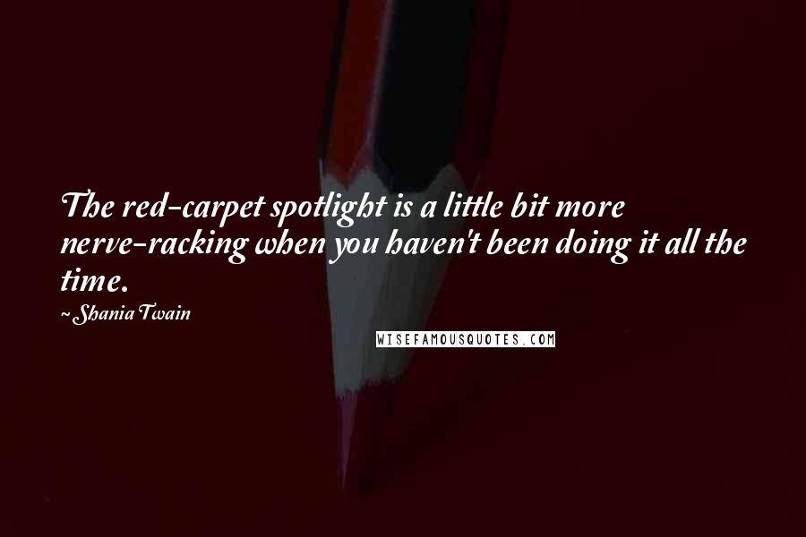 Shania Twain Quotes: The red-carpet spotlight is a little bit more nerve-racking when you haven't been doing it all the time.