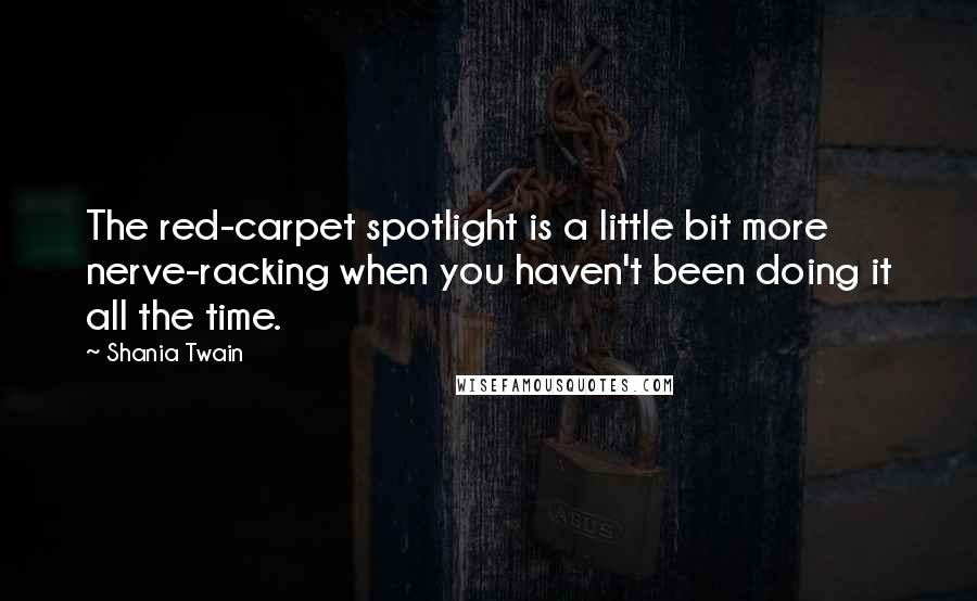 Shania Twain Quotes: The red-carpet spotlight is a little bit more nerve-racking when you haven't been doing it all the time.