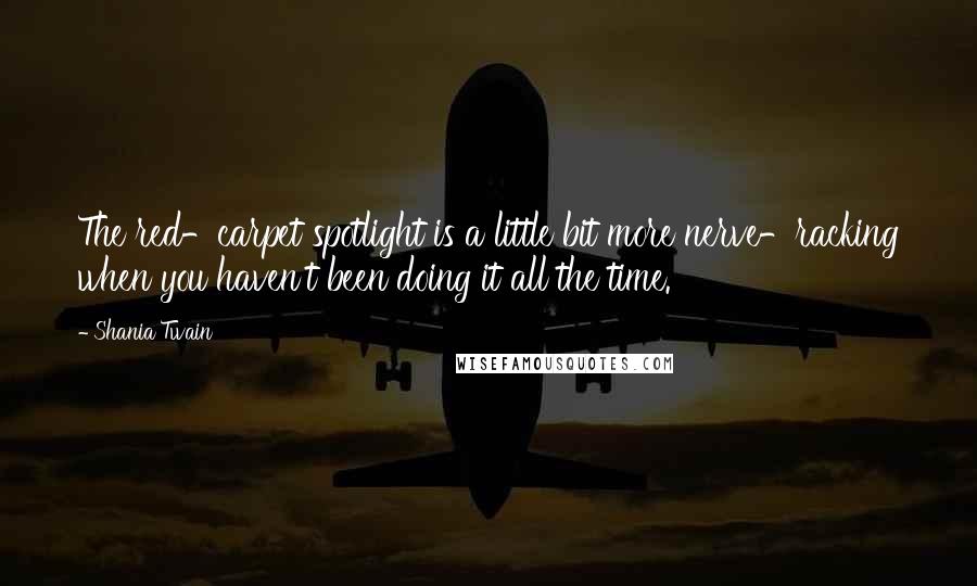 Shania Twain Quotes: The red-carpet spotlight is a little bit more nerve-racking when you haven't been doing it all the time.