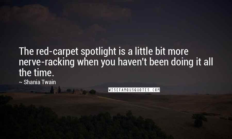 Shania Twain Quotes: The red-carpet spotlight is a little bit more nerve-racking when you haven't been doing it all the time.