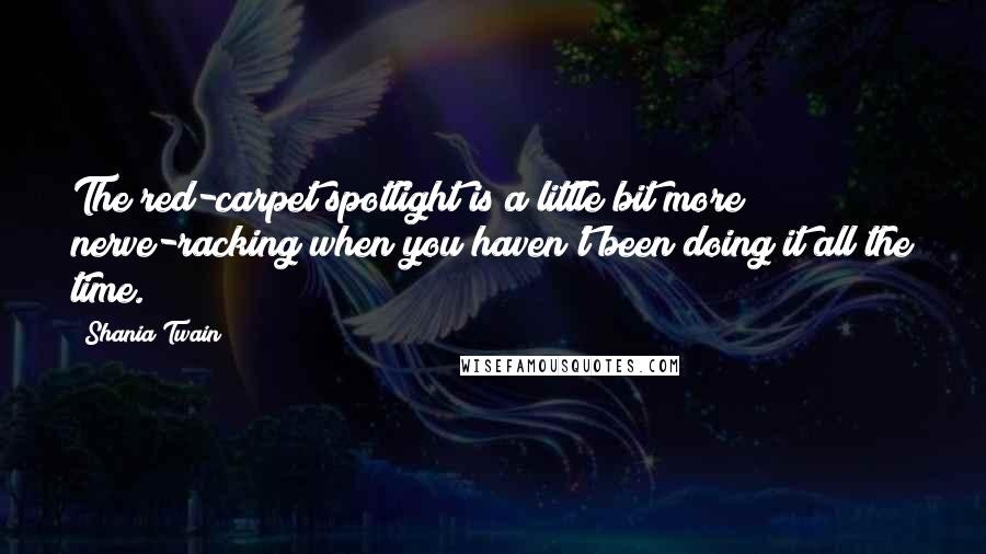 Shania Twain Quotes: The red-carpet spotlight is a little bit more nerve-racking when you haven't been doing it all the time.