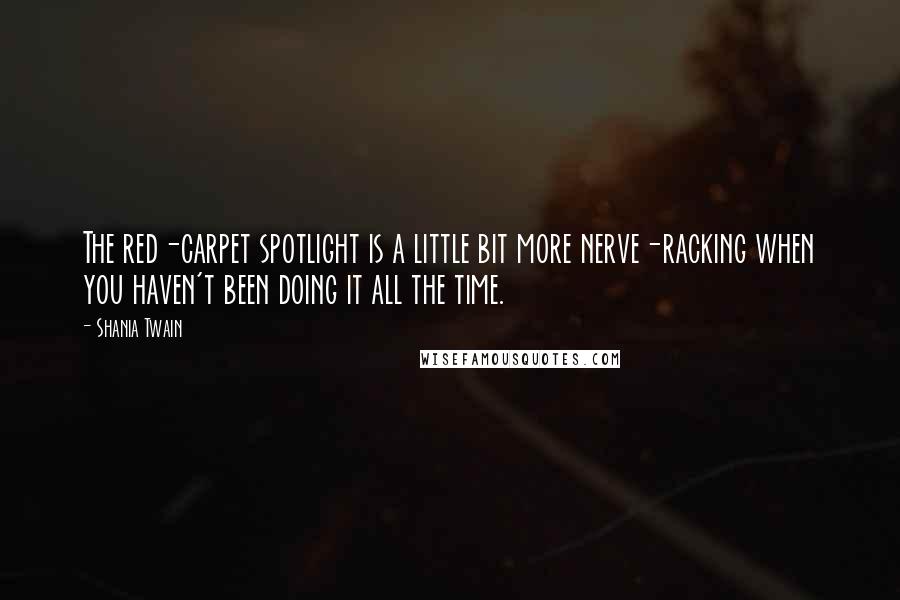 Shania Twain Quotes: The red-carpet spotlight is a little bit more nerve-racking when you haven't been doing it all the time.