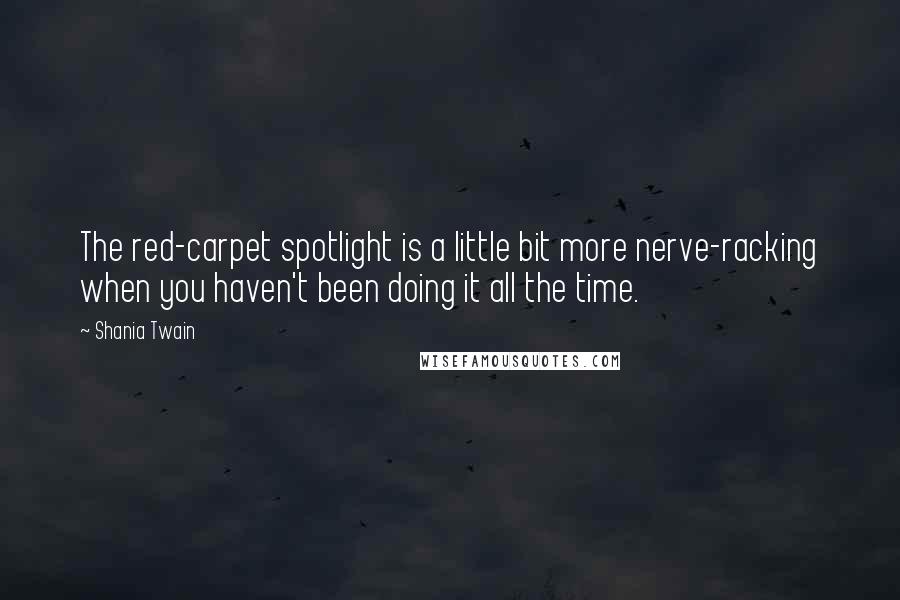 Shania Twain Quotes: The red-carpet spotlight is a little bit more nerve-racking when you haven't been doing it all the time.