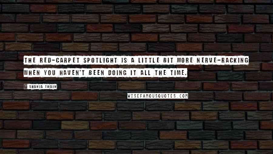 Shania Twain Quotes: The red-carpet spotlight is a little bit more nerve-racking when you haven't been doing it all the time.