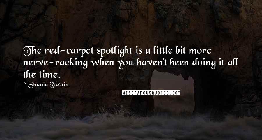 Shania Twain Quotes: The red-carpet spotlight is a little bit more nerve-racking when you haven't been doing it all the time.