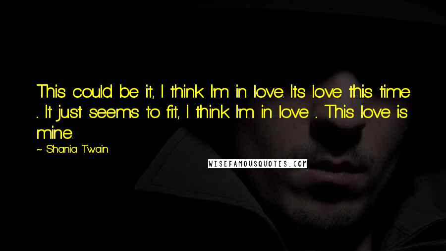 Shania Twain Quotes: This could be it, I think I'm in love. It's love this time ... It just seems to fit, I think I'm in love ... This love is mine.