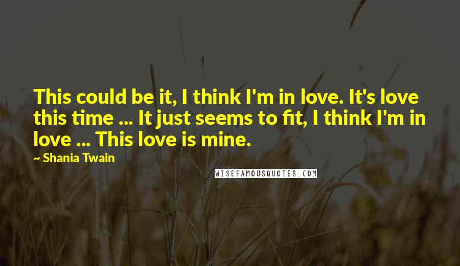 Shania Twain Quotes: This could be it, I think I'm in love. It's love this time ... It just seems to fit, I think I'm in love ... This love is mine.